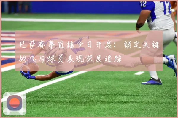 巴萨赛事直播今日开启:锁定关键战况与球员表现深度追踪