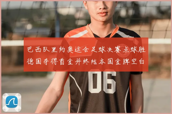 巴西队里约奥运会足球决赛点球胜德国夺得首金并终结本国金牌空白