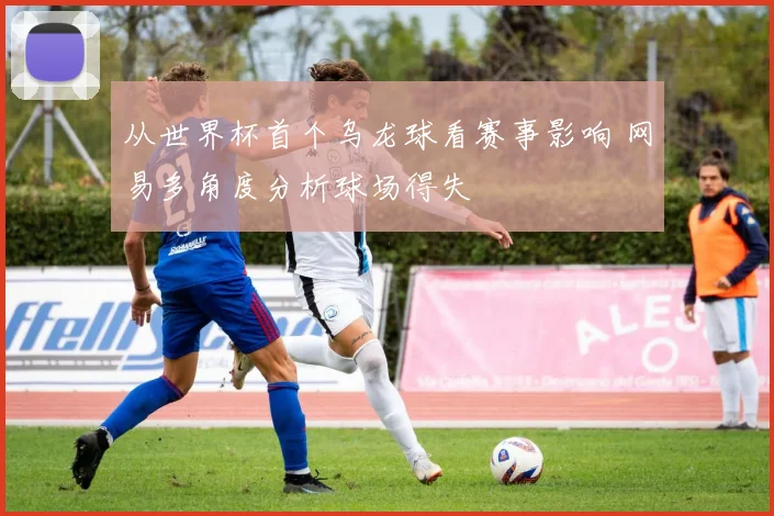 从世界杯首个乌龙球看赛事影响 网易多角度分析球场得失
