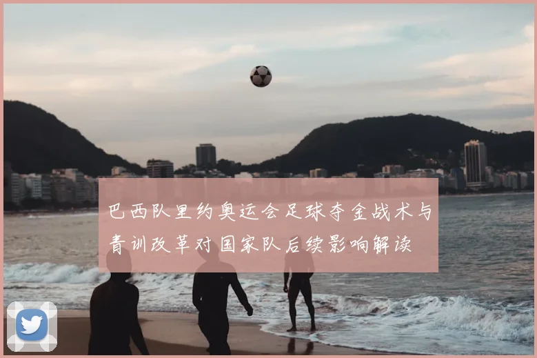 巴西队里约奥运会足球夺金战术与青训改革对国家队后续影响解读
