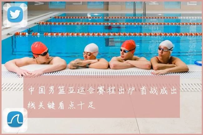 中国男篮亚运会赛程出炉 首战成出线关键看点十足