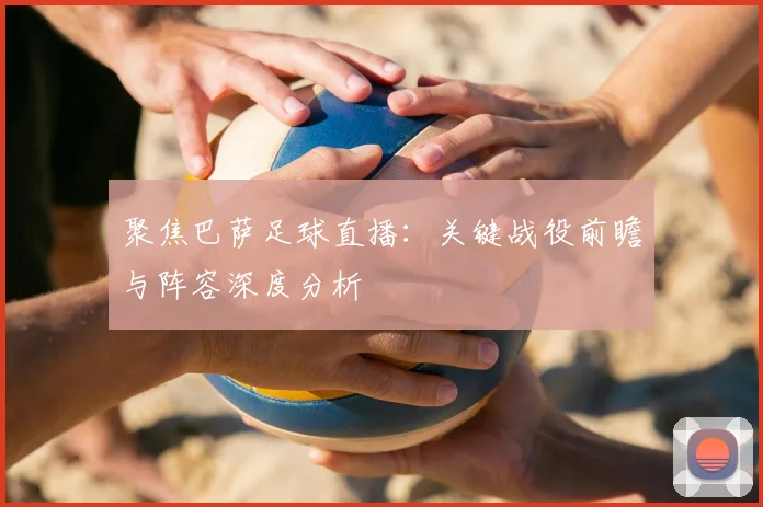 聚焦巴萨足球直播：关键战役前瞻与阵容深度分析