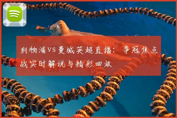 利物浦vs曼城英超直播:争冠焦点战实时解说与精彩回放