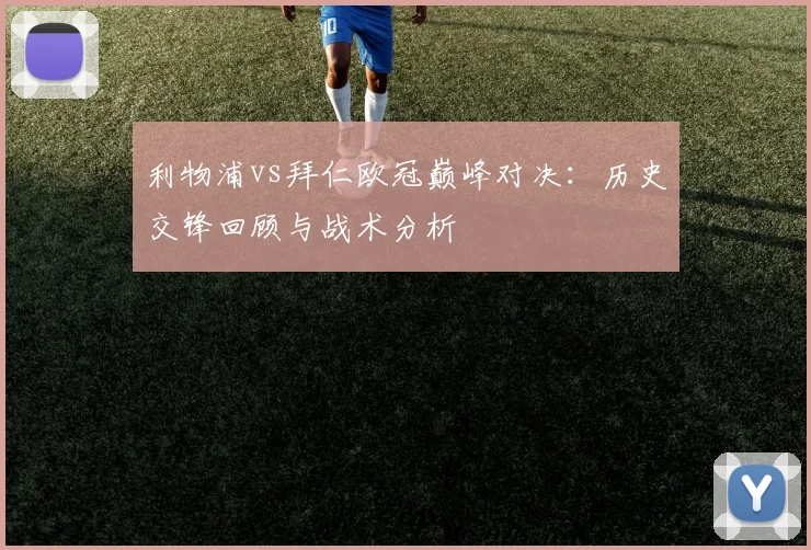 利物浦vs拜仁欧冠巅峰对决：历史交锋回顾与战术分析