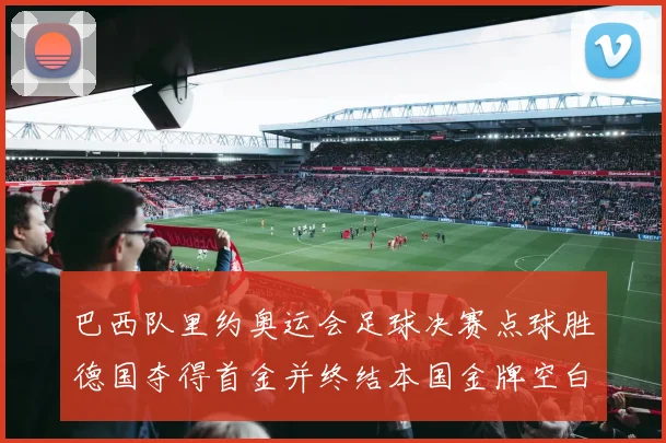 巴西队里约奥运会足球决赛点球胜德国夺得首金并终结本国金牌空白