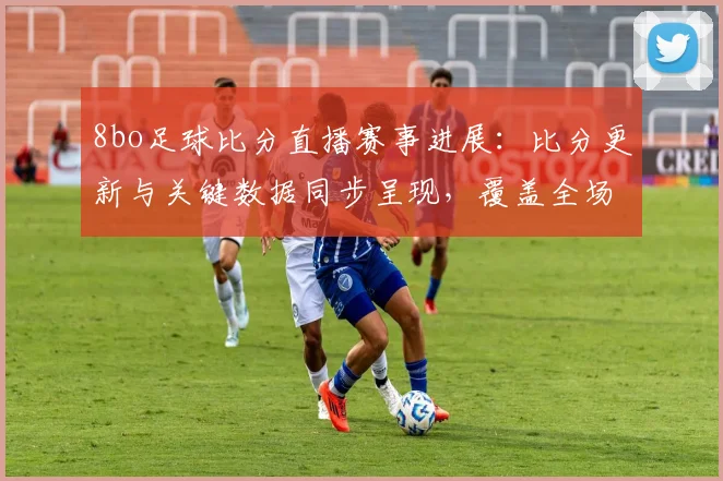 8bo足球比分直播赛事进展：比分更新与关键数据同步呈现，覆盖全场动态看点