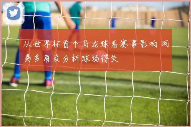 从世界杯首个乌龙球看赛事影响 网易多角度分析球场得失