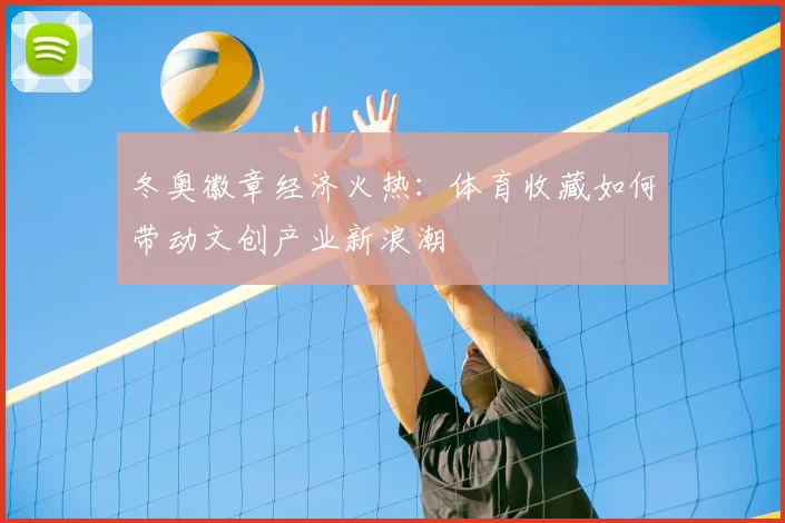 冬奥徽章经济火热：体育收藏如何带动文创产业新浪潮