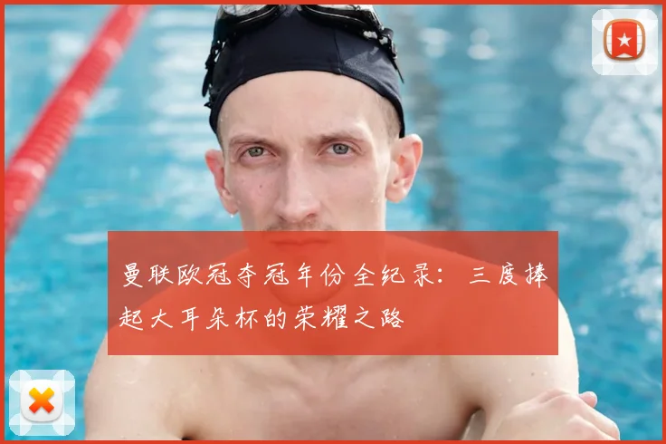 曼联欧冠夺冠年份全纪录：三度捧起大耳朵杯的荣耀之路