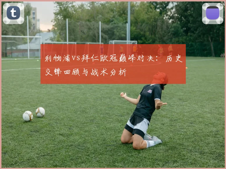 利物浦vs拜仁欧冠巅峰对决：历史交锋回顾与战术分析
