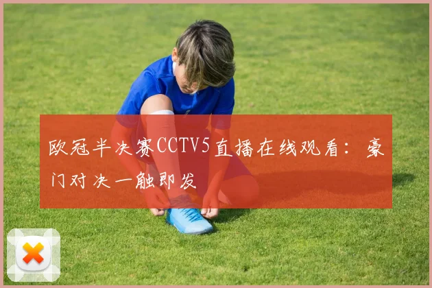 欧冠半决赛CCTV5直播在线观看：豪门对决一触即发