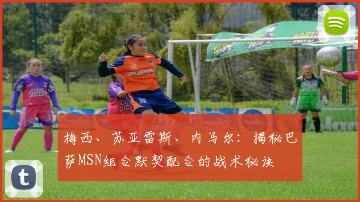 梅西、苏亚雷斯、内马尔：揭秘巴萨MSN组合默契配合的战术秘诀