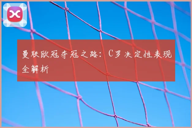 曼联欧冠夺冠之路：C罗决定性表现全解析