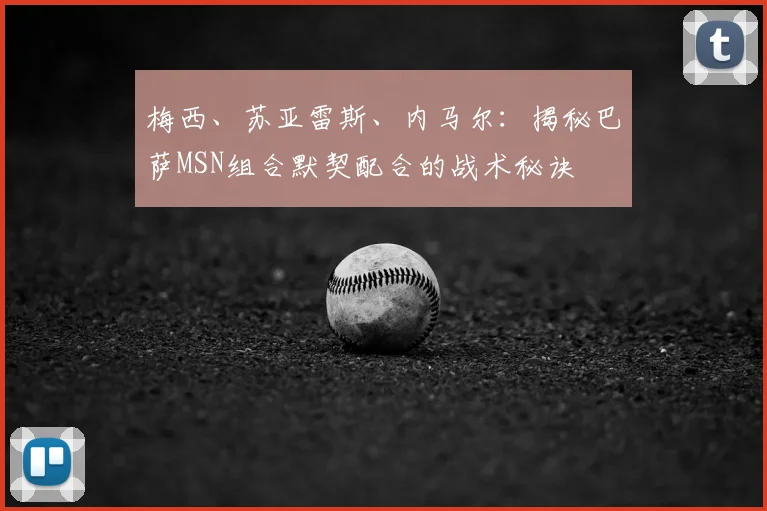 梅西、苏亚雷斯、内马尔：揭秘巴萨MSN组合默契配合的战术秘诀