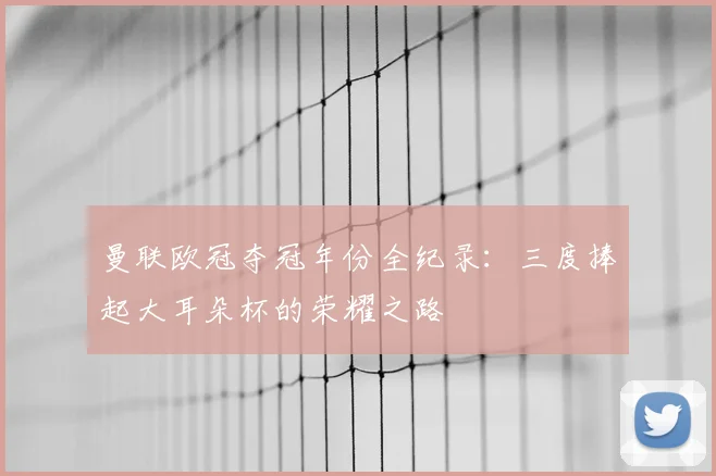 曼联欧冠夺冠年份全纪录：三度捧起大耳朵杯的荣耀之路