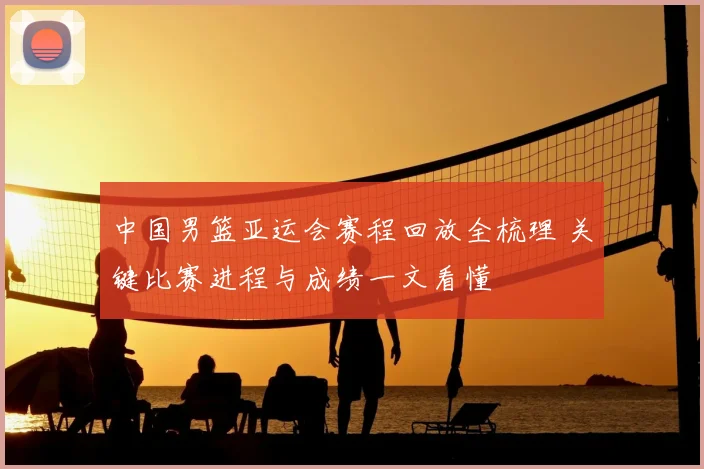 中国男篮亚运会赛程回放全梳理 关键比赛进程与成绩一文看懂