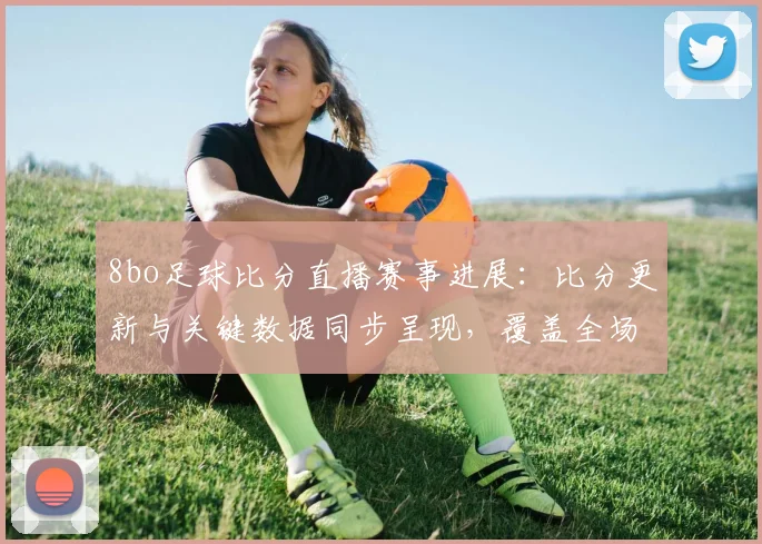8bo足球比分直播赛事进展：比分更新与关键数据同步呈现，覆盖全场动态看点